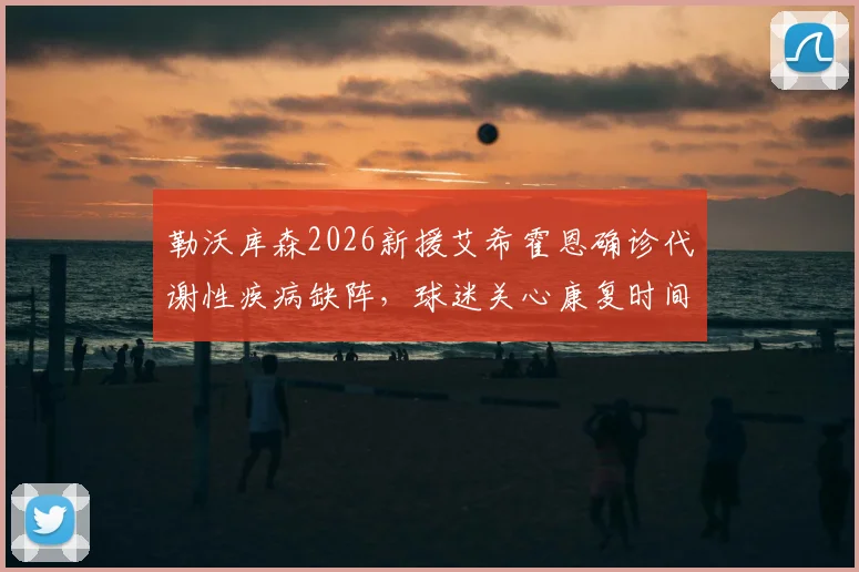 勒沃库森2026新援艾希霍恩确诊代谢性疾病缺阵，球迷关心康复时间与对球队影响几何