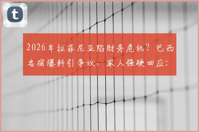 2026年拉菲尼亚陷财务危机？巴西名宿爆料引争议，家人强硬回应：得为谎言负责