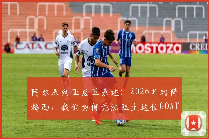 阿尔及利亚后卫亲述:2026年对阵梅西,我们为何无法阻止这位GOAT的进攻脚步