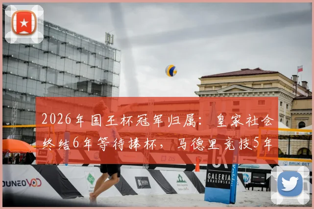 2026年国王杯冠军归属：皇家社会终结6年等待捧杯，马德里竞技5年无冠困境何解？