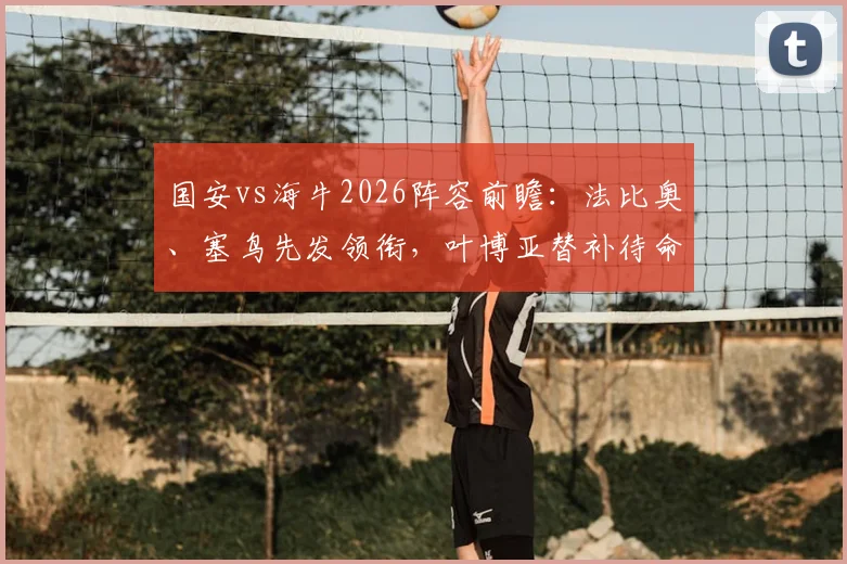 国安vs海牛2026阵容前瞻：法比奥、塞鸟先发领衔，叶博亚替补待命，三外援出战策略解析