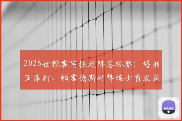 2026世预赛阿根廷阵容观察：塔利亚菲科、帕雷德斯对阵瑞士首发获确认，斯卡洛尼为何坚持此选择？