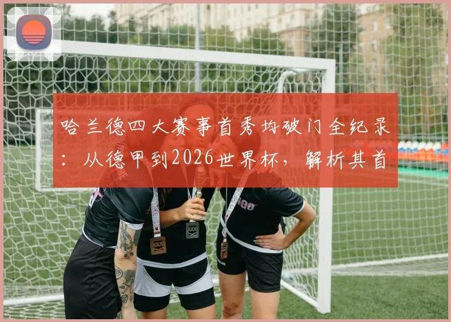 哈兰德四大赛事首秀均破门全纪录：从德甲到2026世界杯，解析其首秀即巅峰的秘诀