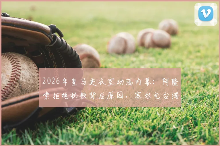 2026年皇马更衣室动荡内幕：阿隆索拒绝执教背后原因，塞尔电台揭露其真实想法与未来计划