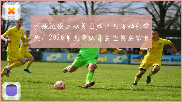 涉嫌性侵运动员出席少儿活动引哗然，2026年儿童体育安全再成家长关注焦点