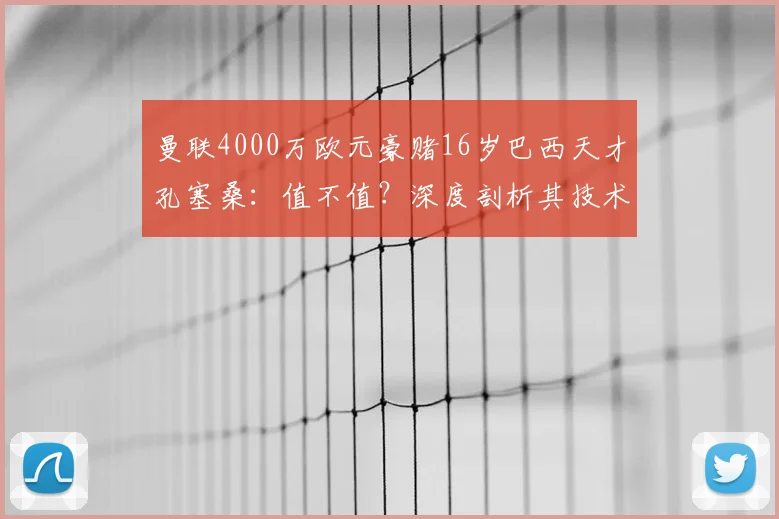 曼联4000万欧元豪赌16岁巴西天才孔塞桑：值不值？深度剖析其技术特点与足坛天价转会趋势