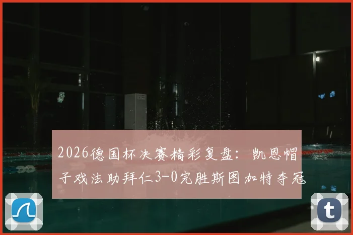 2026德国杯决赛精彩复盘：凯恩帽子戏法助拜仁3-0完胜斯图加特夺冠，附比赛高清录像回看与战术解析